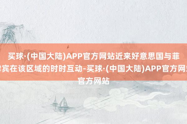 买球·(中国大陆)APP官方网站近来好意思国与菲律宾在该区域的时时互动-买球·(中国大陆)APP官方网站