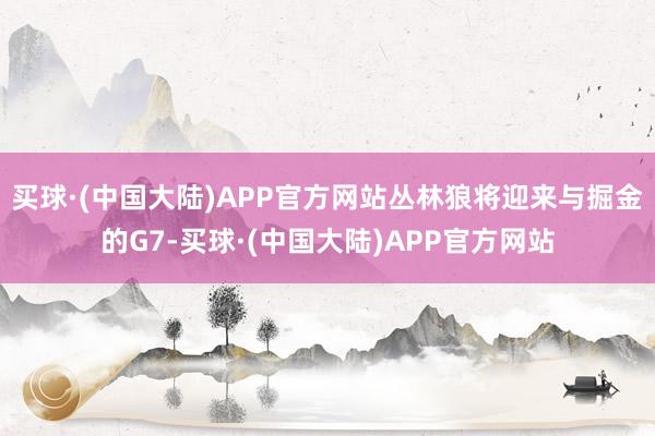 买球·(中国大陆)APP官方网站丛林狼将迎来与掘金的G7-买球·(中国大陆)APP官方网站