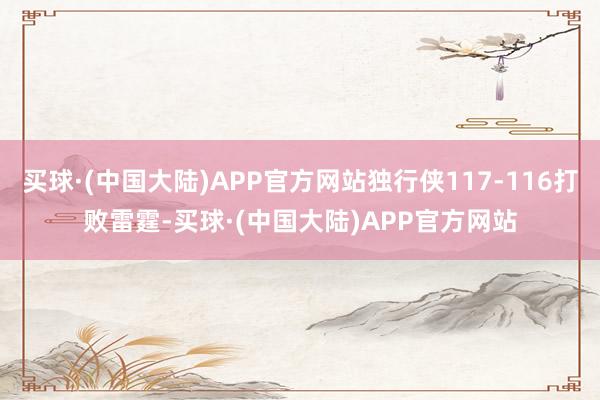 买球·(中国大陆)APP官方网站独行侠117-116打败雷霆-买球·(中国大陆)APP官方网站