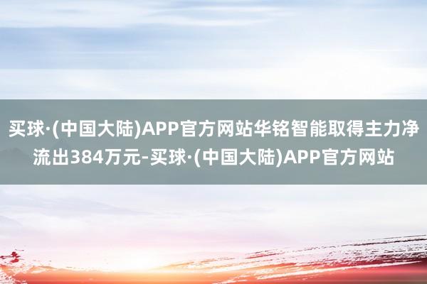 买球·(中国大陆)APP官方网站华铭智能取得主力净流出384万元-买球·(中国大陆)APP官方网站