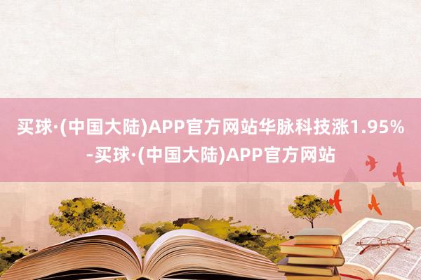 买球·(中国大陆)APP官方网站华脉科技涨1.95%-买球·(中国大陆)APP官方网站