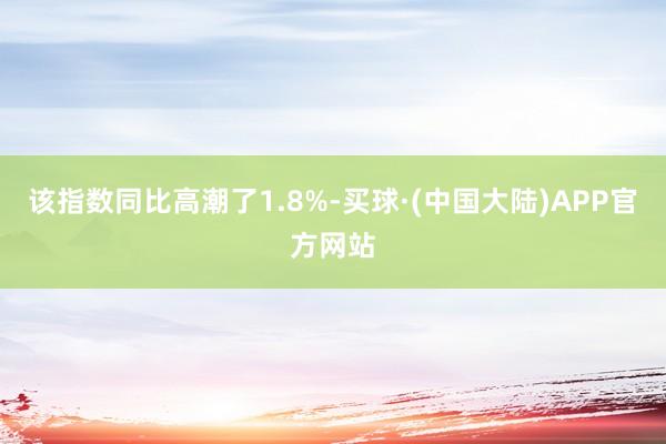 该指数同比高潮了1.8%-买球·(中国大陆)APP官方网站