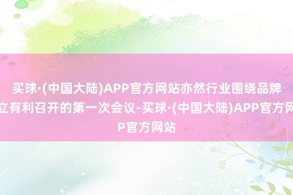 买球·(中国大陆)APP官方网站亦然行业围绕品牌成立有利召开的第一次会议-买球·(中国大陆)APP官方网站