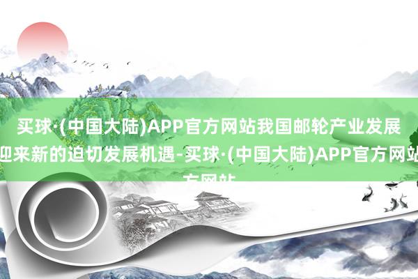 买球·(中国大陆)APP官方网站我国邮轮产业发展迎来新的迫切发展机遇-买球·(中国大陆)APP官方网站