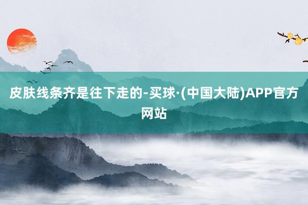 皮肤线条齐是往下走的-买球·(中国大陆)APP官方网站