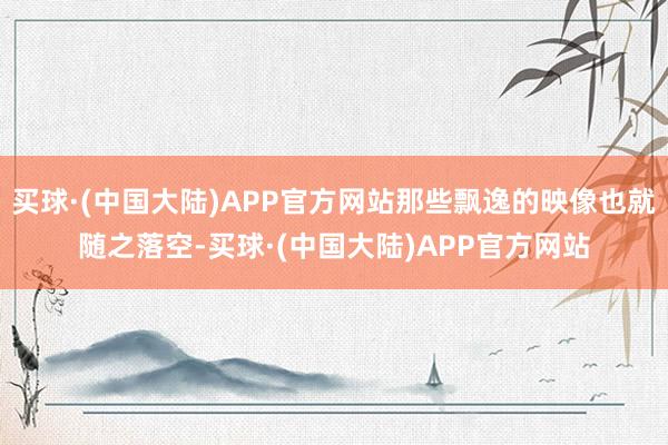 买球·(中国大陆)APP官方网站那些飘逸的映像也就随之落空-买球·(中国大陆)APP官方网站