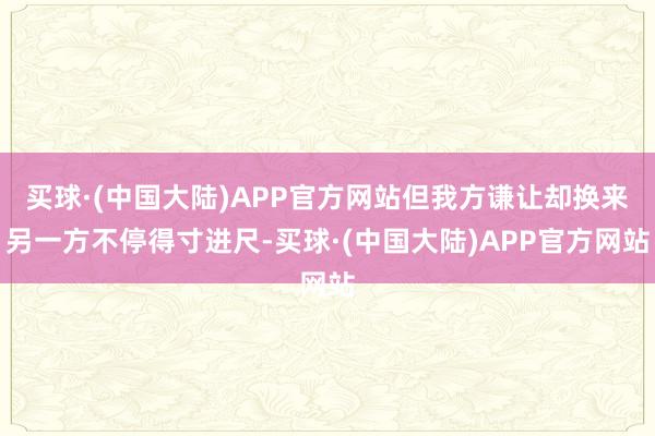 买球·(中国大陆)APP官方网站但我方谦让却换来另一方不停得寸进尺-买球·(中国大陆)APP官方网站