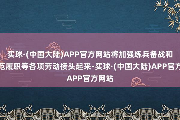 买球·(中国大陆)APP官方网站将加强练兵备战和高模范履职等各项劳动接头起来-买球·(中国大陆)APP官方网站