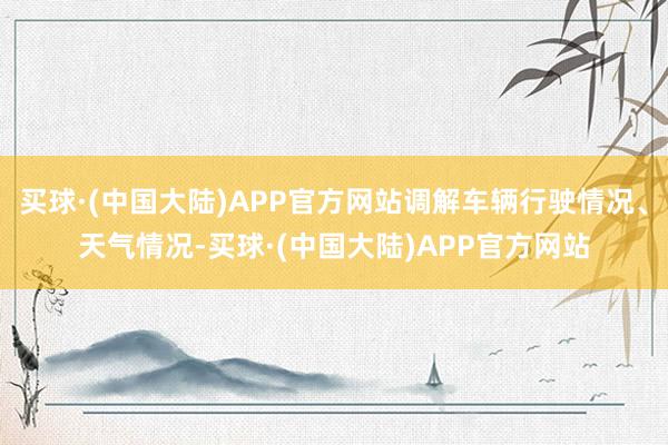 买球·(中国大陆)APP官方网站调解车辆行驶情况、天气情况-买球·(中国大陆)APP官方网站