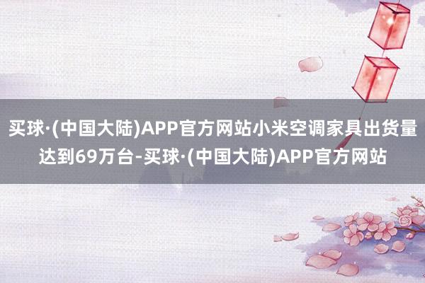 买球·(中国大陆)APP官方网站小米空调家具出货量达到69万台-买球·(中国大陆)APP官方网站