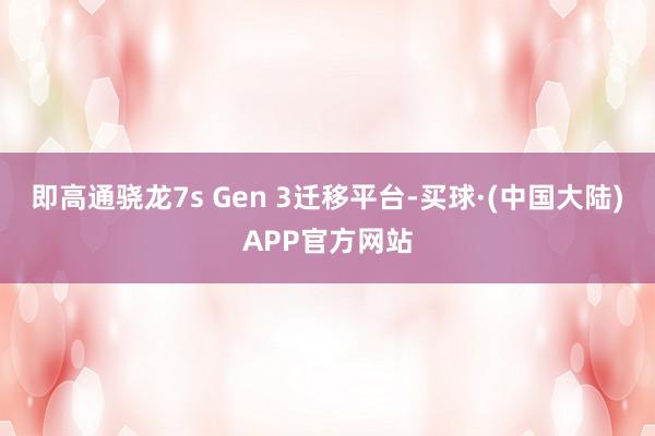 即高通骁龙7s Gen 3迁移平台-买球·(中国大陆)APP官方网站