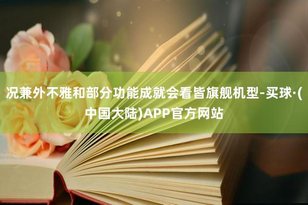 况兼外不雅和部分功能成就会看皆旗舰机型-买球·(中国大陆)APP官方网站