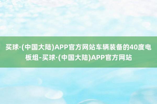 买球·(中国大陆)APP官方网站车辆装备的40度电板组-买球·(中国大陆)APP官方网站