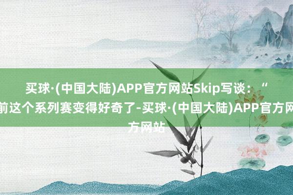 买球·(中国大陆)APP官方网站　　Skip写谈：“当前这个系列赛变得好奇了-买球·(中国大陆)APP官方网站