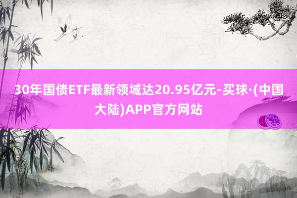 30年国债ETF最新领域达20.95亿元-买球·(中国大陆)APP官方网站