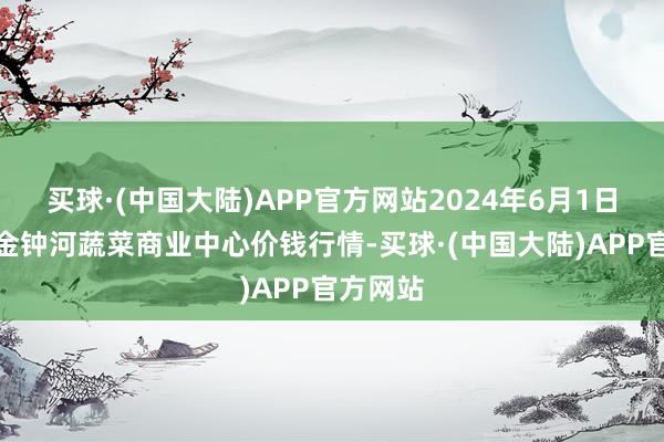 买球·(中国大陆)APP官方网站2024年6月1日天津市金钟河蔬菜商业中心价钱行情-买球·(中国大陆)APP官方网站