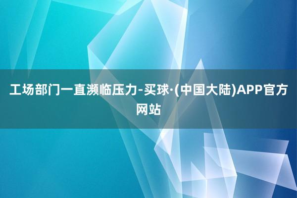 工场部门一直濒临压力-买球·(中国大陆)APP官方网站