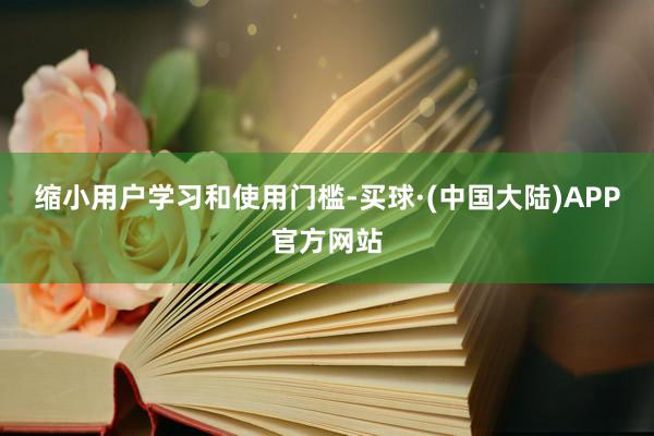 缩小用户学习和使用门槛-买球·(中国大陆)APP官方网站