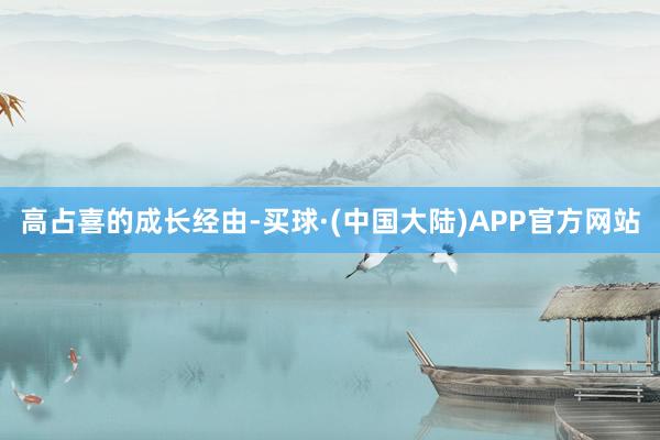 　　高占喜的成长经由-买球·(中国大陆)APP官方网站