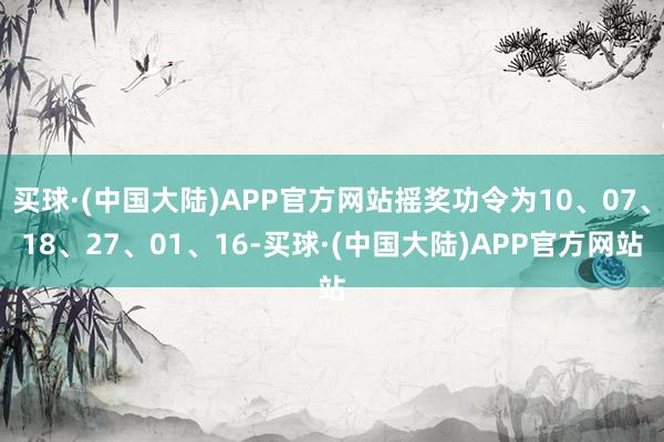 买球·(中国大陆)APP官方网站摇奖功令为10、07、18、27、01、16-买球·(中国大陆)APP官方网站