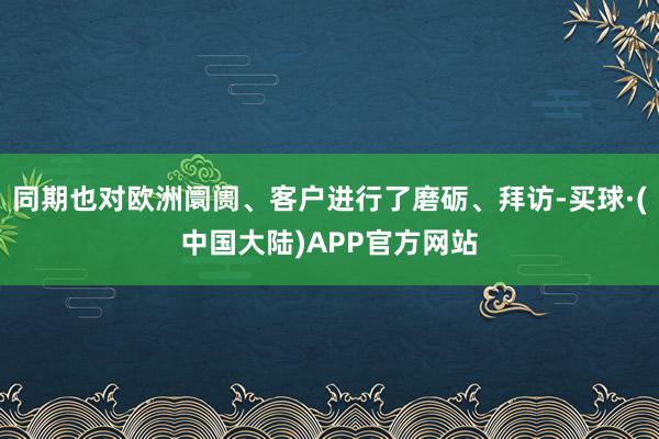 同期也对欧洲阛阓、客户进行了磨砺、拜访-买球·(中国大陆)APP官方网站