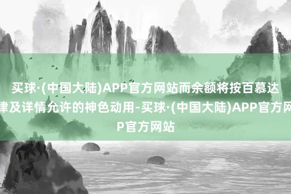 买球·(中国大陆)APP官方网站而余额将按百慕达法律及详情允许的神色动用-买球·(中国大陆)APP官方网站