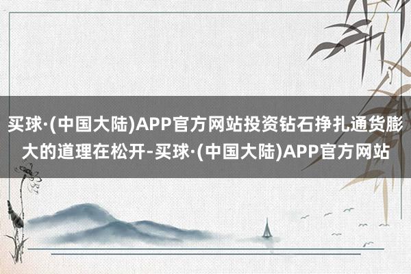 买球·(中国大陆)APP官方网站投资钻石挣扎通货膨大的道理在松开-买球·(中国大陆)APP官方网站