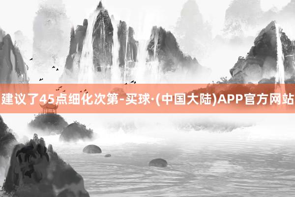 建议了45点细化次第-买球·(中国大陆)APP官方网站