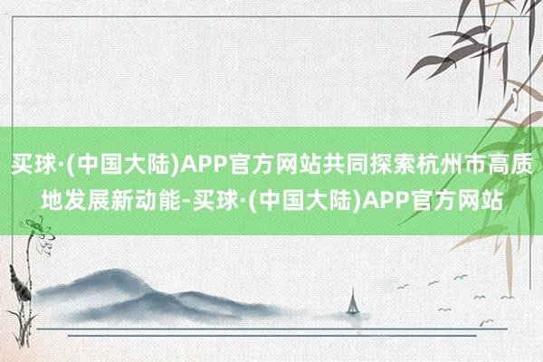 买球·(中国大陆)APP官方网站共同探索杭州市高质地发展新动能-买球·(中国大陆)APP官方网站