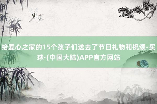 给爱心之家的15个孩子们送去了节日礼物和祝颂-买球·(中国大陆)APP官方网站