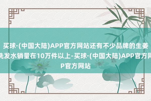 买球·(中国大陆)APP官方网站还有不少品牌的生姜类洗发水销量在10万件以上-买球·(中国大陆)APP官方网站