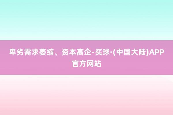 卑劣需求萎缩、资本高企-买球·(中国大陆)APP官方网站