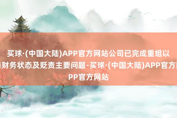 买球·(中国大陆)APP官方网站公司已完成重组以改善财务状态及贬责主要问题-买球·(中国大陆)APP官方网站