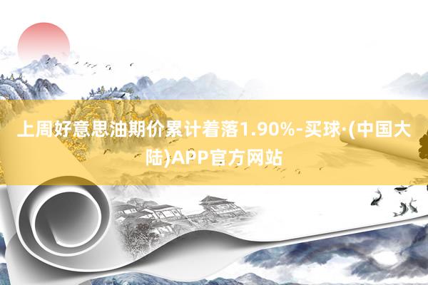 上周好意思油期价累计着落1.90%-买球·(中国大陆)APP官方网站