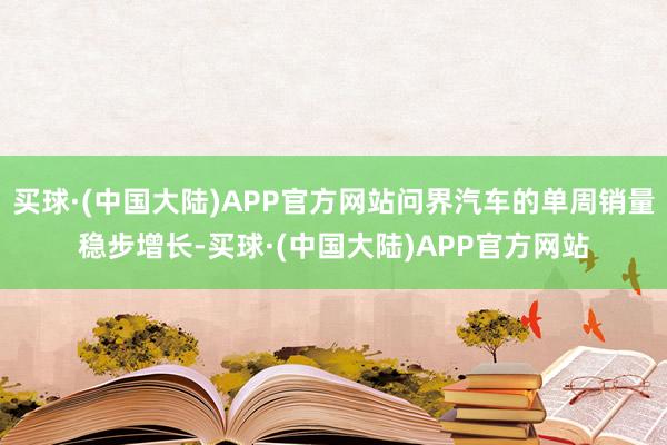 买球·(中国大陆)APP官方网站问界汽车的单周销量稳步增长-买球·(中国大陆)APP官方网站