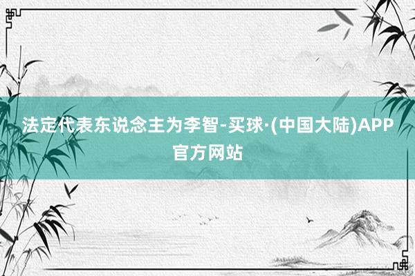 法定代表东说念主为李智-买球·(中国大陆)APP官方网站