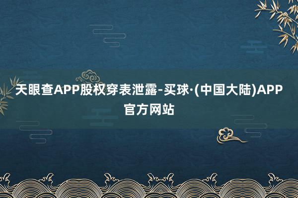 天眼查APP股权穿表泄露-买球·(中国大陆)APP官方网站