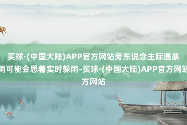 买球·(中国大陆)APP官方网站旁东说念主际遇暴雨可能会思着实时躲雨-买球·(中国大陆)APP官方网站