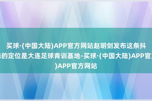 买球·(中国大陆)APP官方网站赵明剑发布这条抖音动态的定位是大连足球青训基地-买球·(中国大陆)APP官方网站