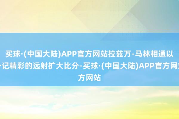 买球·(中国大陆)APP官方网站拉兹万-马林相通以一记精彩的远射扩大比分-买球·(中国大陆)APP官方网站