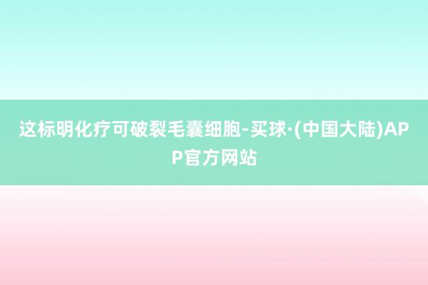 这标明化疗可破裂毛囊细胞-买球·(中国大陆)APP官方网站