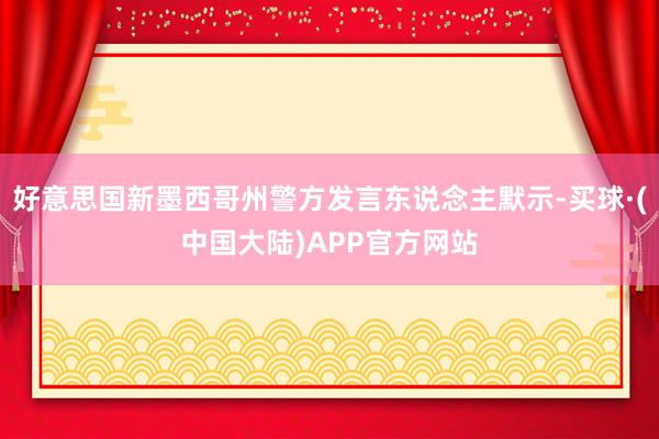 好意思国新墨西哥州警方发言东说念主默示-买球·(中国大陆)APP官方网站