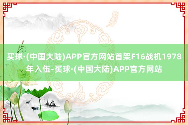 买球·(中国大陆)APP官方网站首架F16战机1978年入伍-买球·(中国大陆)APP官方网站