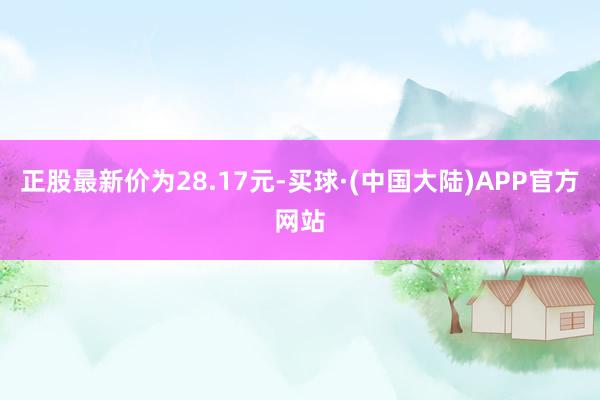 正股最新价为28.17元-买球·(中国大陆)APP官方网站