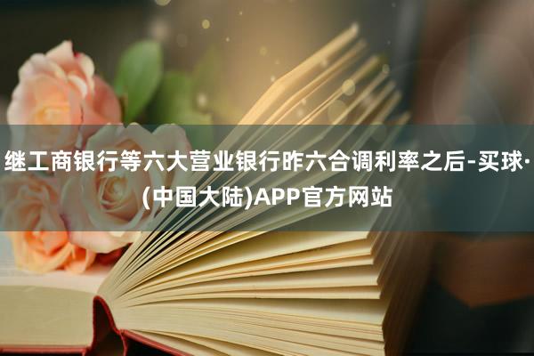 继工商银行等六大营业银行昨六合调利率之后-买球·(中国大陆)APP官方网站