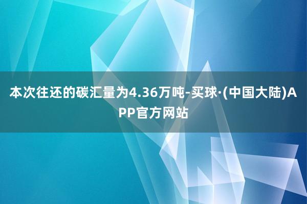 本次往还的碳汇量为4.36万吨-买球·(中国大陆)APP官方网站