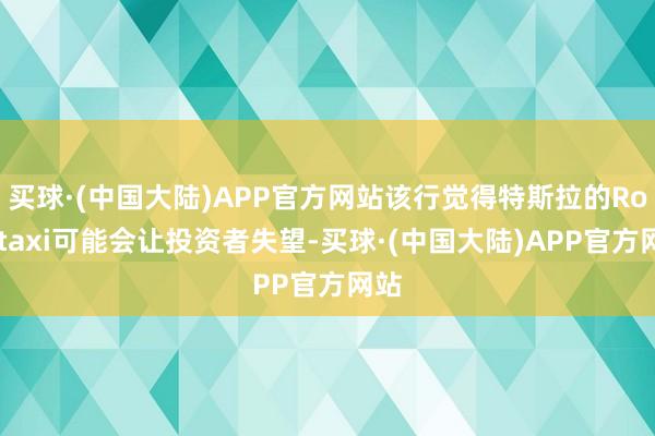 买球·(中国大陆)APP官方网站该行觉得特斯拉的Robotaxi可能会让投资者失望-买球·(中国大陆)APP官方网站