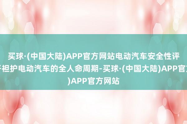 买球·(中国大陆)APP官方网站电动汽车安全性评估法子袒护电动汽车的全人命周期-买球·(中国大陆)APP官方网站