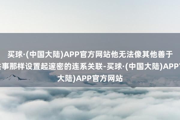 买球·(中国大陆)APP官方网站他无法像其他善于相同的共事那样设置起邃密的连系关联-买球·(中国大陆)APP官方网站