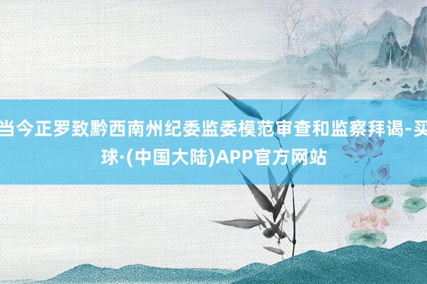 当今正罗致黔西南州纪委监委模范审查和监察拜谒-买球·(中国大陆)APP官方网站